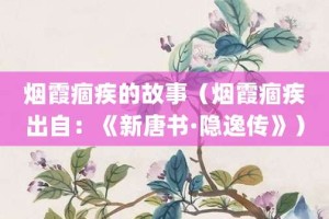 烟霞痼疾的故事（烟霞痼疾出自：《新唐书·隐逸传》）_成语故事 菊江历史网