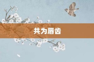 共为唇齿【共为唇齿的意思】- 成语大全