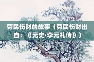 劳民伤财的故事（劳民伤财出自：《元史·李元礼传》）_成语故事 菊江历史网