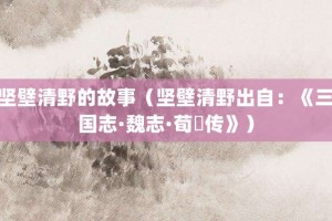 坚壁清野的故事（坚壁清野出自：《三国志·魏志·荀彧传》）_成语故事 菊江历史网