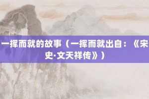 一挥而就的故事（一挥而就出自：《宋史·文天祥传》）_成语故事 菊江历史网