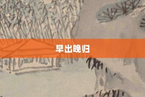 早出晚归【早出晚归的意思】- 成语大全