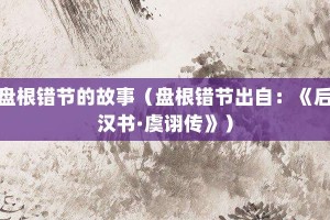 盘根错节的故事（盘根错节出自：《后汉书·虞诩传》）_成语故事 菊江历史网