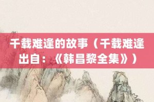 千载难逢的故事（千载难逢出自：《韩昌黎全集》）_成语故事 菊江历史网