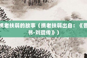 携老扶弱的故事（携老扶弱出自：《晋书·刘琨传》）_成语故事 菊江历史网