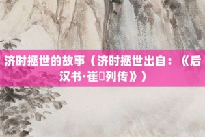 济时拯世的故事（济时拯世出自：《后汉书·崔骃列传》）_成语故事 菊江历史网