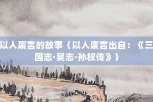 以人废言的故事（以人废言出自：《三国志·吴志·孙权传》）_成语故事 菊江历史网