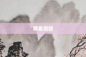 阴差阳错【阴差阳错的意思】- 成语大全