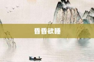 昏昏欲睡【昏昏欲睡的意思】- 成语大全