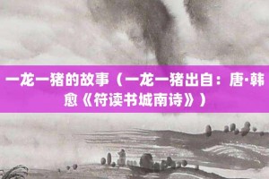 一龙一猪的故事（一龙一猪出自：唐·韩愈《符读书城南诗》）_成语故事 菊江历史网
