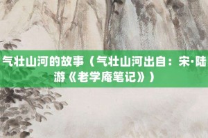 气壮山河的故事（气壮山河出自：宋·陆游《老学庵笔记》）_成语故事 菊江历史网