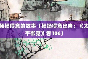 扬扬得意的故事（扬扬得意出自：《太平御览》卷106）_成语故事 菊江历史网