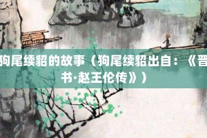 狗尾续貂的故事（狗尾续貂出自：《晋书·赵王伦传》）_成语故事 菊江历史网