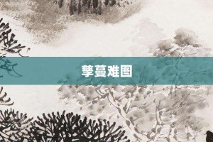 孳蔓难图【孳蔓难图的意思】- 成语大全