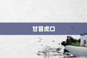 甘冒虎口【甘冒虎口的意思】- 成语大全