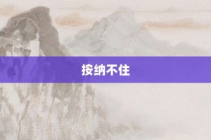 按纳不住【按纳不住的意思】- 成语大全