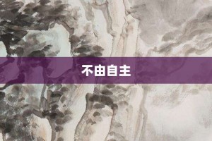 不由自主【不由自主的意思】- 成语大全