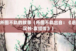 所图不轨的故事（所图不轨出自：《后汉书·袁绍传》）_成语故事 菊江历史网