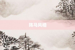阵马风樯【阵马风樯的意思】- 成语大全