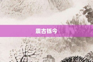 震古铄今【震古铄今的意思】- 成语大全