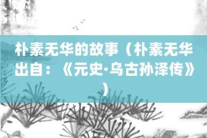 朴素无华的故事（朴素无华出自：《元史·乌古孙泽传》）_成语故事 菊江历史网
