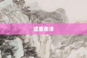 遗惠余泽【遗惠余泽的意思】- 成语大全