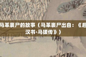 马革裹尸的故事（马革裹尸出自：《后汉书·马援传》）_成语故事 菊江历史网