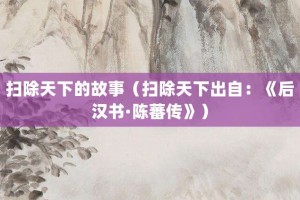 扫除天下的故事（扫除天下出自：《后汉书·陈蕃传》）_成语故事 菊江历史网