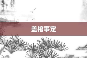 盖棺事定【盖棺事定的意思】- 成语大全