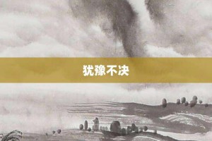 犹豫不决【犹豫不决的意思】- 成语大全
