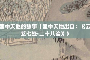 壶中天地的故事（壶中天地出自：《云笈七签·二十八治》）_成语故事 菊江历史网