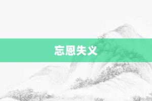 忘恩失义【忘恩失义的意思】- 成语大全