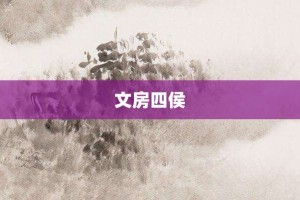 文房四侯【文房四侯的意思】- 成语大全