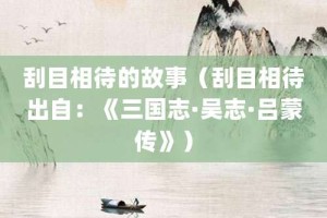 刮目相待的故事（刮目相待出自：《三国志·吴志·吕蒙传》）_成语故事 菊江历史网