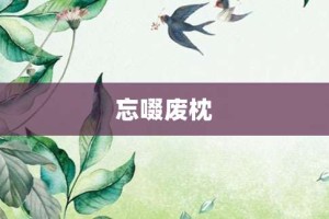 忘啜废枕【忘啜废枕的意思】- 成语大全