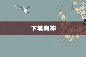 下笔有神【下笔有神的意思】- 成语大全