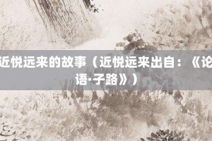 近悦远来的故事（近悦远来出自：《论语·子路》）_成语故事 菊江历史网