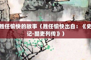 胜任愉快的故事（胜任愉快出自：《史记·酷吏列传》）_成语故事 菊江历史网