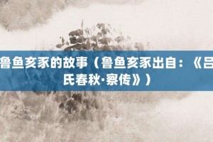 鲁鱼亥豕的故事（鲁鱼亥豕出自：《吕氏春秋·察传》）_成语故事 菊江历史网