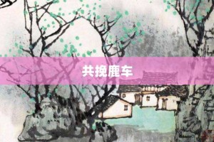 共挽鹿车【共挽鹿车的意思】- 成语大全