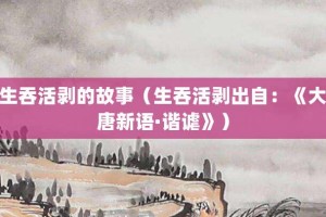 生吞活剥的故事（生吞活剥出自：《大唐新语·谐谑》）_成语故事 菊江历史网
