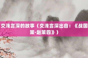 交浅言深的故事（交浅言深出自：《战国策·赵策四》）_成语故事 菊江历史网