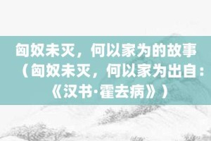 匈奴未灭，何以家为的故事（匈奴未灭，何以家为出自：《汉书·霍去病》）_成语故事 菊江历史网