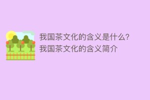 我国茶文化的含义是什么？我国茶文化的含义简介_饮食文化 菊江历史网
