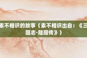 素不相识的故事（素不相识出自：《三国志·陆瑁传》）_成语故事 菊江历史网