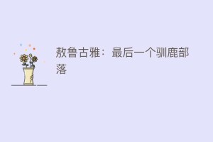 敖鲁古雅：最后一个驯鹿部落_民俗文化 菊江历史网