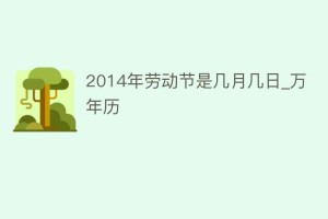 2014年劳动节是几月几日_万年历_民俗文化 菊江历史网