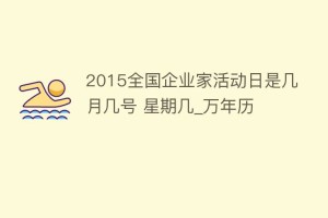 2015全国企业家活动日是几月几号 星期几_万年历_民俗文化 菊江历史网