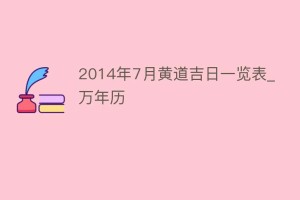 2014年7月黄道吉日一览表_万年历_民俗文化 菊江历史网