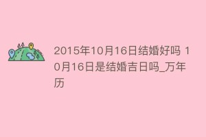 2015年10月16日结婚好吗 10月16日是结婚吉日吗_万年历_民俗文化 菊江历史网